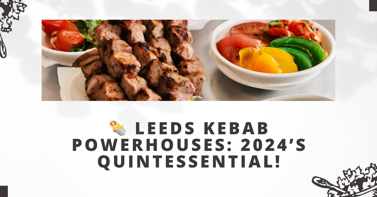 Leeds Kebab Powerhouses: 2024’s Quintessential!