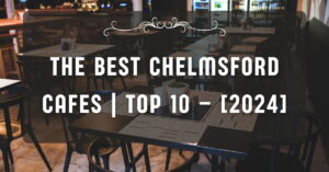 The Best Chelmsford Cafes | TOP 10 – [2024]